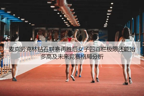 麦克劳克林钻石联赛再胜后女子四百栏极限还能抬多高及未来竞赛格局分析